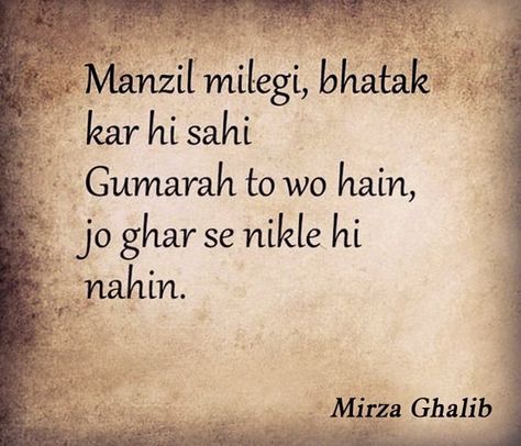 It is been nicely said by Mirza Ghalib that "You will reach your destination even by roaming around  but the lost are those who are not getting out of home"   Similarly, the feeling can be explained by Gujarati quote "fareh a charai" means who roam gets to eat .   So, It means that if you want something then you must take actions towards getting it. You cannot get anything by just staying at one place and not moving forward in any direction. Ghamandi Quote In English, Mirza Galib Shayari In English, Mirza Ghalib Poetry English, Mirza Ghalib Poetry In Hindi, When Mirza Ghalib Said, Mirza Ghalib Quotes Hindi, Ghalib Poetry Hindi, Mirza Ghalib Quotes Urdu, Mirza Ghalib Quotes Feelings