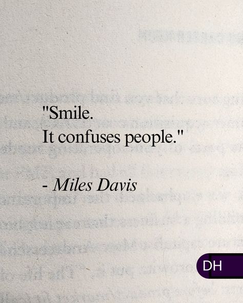 "Smile. 
It confuses people."
- Miles Davis 

===

I feel like a lot of people 
don't know why they 
should be content
or happy.

But 
I don't know why 
people should be anything 
but happy, curious and inspired.

===

What's your most felt emotion? Faking Smile Quotes Feelings, Confused Feelings Quotes, Confused Feelings, Be Content, Pretty Notes, Miles Davis, A Lot Of People, Reminder Quotes, Why People