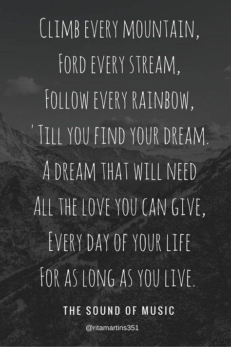 "Climb every mountain, ford every stream, follow every rainbow, till you find your dream. A dream that will need all the love you can give, everyday of you lif, for as long as you live" - THE SOUND OF MUSIC MOVIE Sound Of Music Quotes, Climb Every Mountain, Sound Of Music Movie, Mountain Quotes, The Sound Of Music, Wonderful Words, Sound Of Music, Music Quotes, The Sound