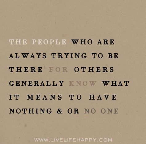 The people who are always trying to be there for others generally know what it means to have nothing and or no one. Live Life Happy, Wonderful Words, Wise Quotes, Good Advice, Meaningful Quotes, Great Quotes, Cute Quotes, True Quotes, Live Life