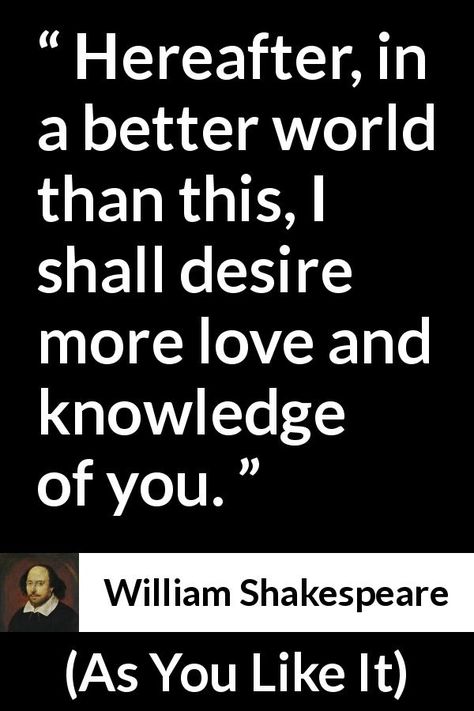 William Shakespeare - As You Like It - Hereafter, in a better world than this, I shall desire more love and knowledge of you. Shakespeare's Quotes, It Movie Poster, Shakespeare Love Quotes, Quote About Love, Shakespeare Love, Shakespeare Sonnets, Hugot Quotes, Teaching Shakespeare, It Movie