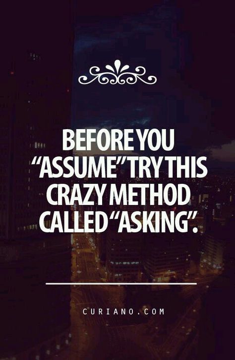 Before you "assume" try this crazy method called "asking". When People Act Like You Dont Exist, Ask Before You Assume Quotes, When They Call You Crazy Quotes, Truth Comes Out When Your Angry, Assuming The Worst Quotes, 20th Quote, Cute Quotes For Life, Bad Idea, Life Quotes To Live By