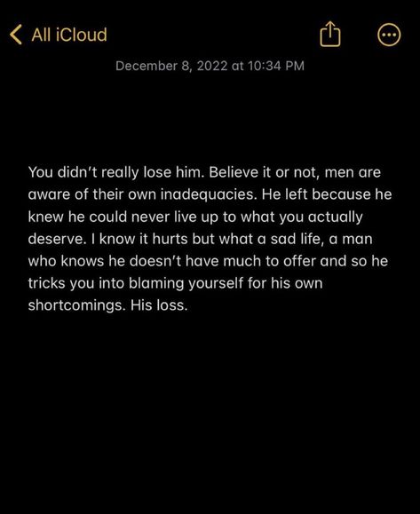 you didn't really lose him. believe it or not, men are aware of their own inadequencies. he left because he knew he could never live up to what you actually deserve. i know it hurts but what a sad life, a man who knows he doesn't have much to offer and so he tricks you into blaming yourself for his own shortcomings. his loss. Left Me Quotes, He Doesnt Deserve You, Blaming Yourself, His Loss, He Left Me, I Like Him, He Left, All Quotes, True Facts