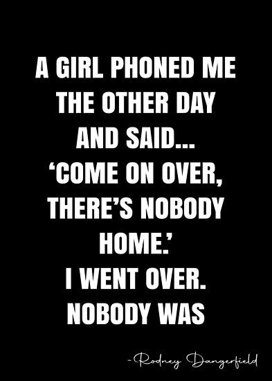 A girl phoned me the other day and said… ‘Come on over, there’s nobody home.’ I went over. Nobody was home. – Rodney Dangerfield Quote QWOB Collection. Search for QWOB with the quote or author to find more quotes in my style… • Millions of unique designs by independent artists. Find your thing. Dilly Dally Quotes, Rodney Dangerfield Quotes, Miriam Adeney Quote, Quote Posters, Sale Poster, Keep Calm Artwork, Finding Yourself, Humor, Funny