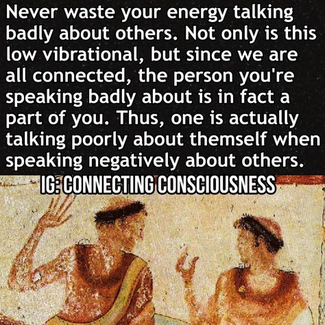 A imagem pode conter: texto que diz "Never waste your energy talking badly about others. Not only is this low vibrational, but since we are all connected, the person you're speaking badly about is in fact a part of you. Thus, one is actually talking poorly about themself when speaking negatively about others. IG: CONNECTING CONSCIOUSNESS" Connecting Consciousness, Physcology Facts, Intuitive Empath, Cosmic Consciousness, We Are All Connected, Awakening Quotes, Journal Writing Prompts, Ancient Knowledge, The Shift