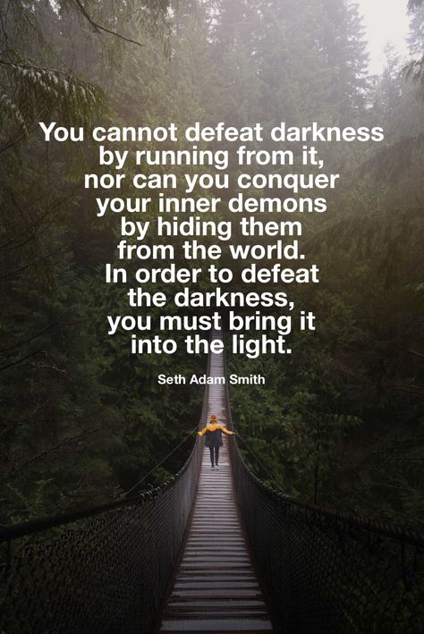 “You cannot defeat darkness by running from it, nor can you conquer your inner demons by hiding them from the world. In order to defeat the darkness, you must bring it into the light.” -Seth Adam Smith  #darkness #light #quotestoliveby #inspirational #motivation #demons #conquer Quotes About Battling Inner Demons, Your Demons Quotes, Darkness Quotation, Occult Room, Inner Demons Quotes, Demons Quotes, Demon Quotes, Demonic Quotes, Maturity Quotes