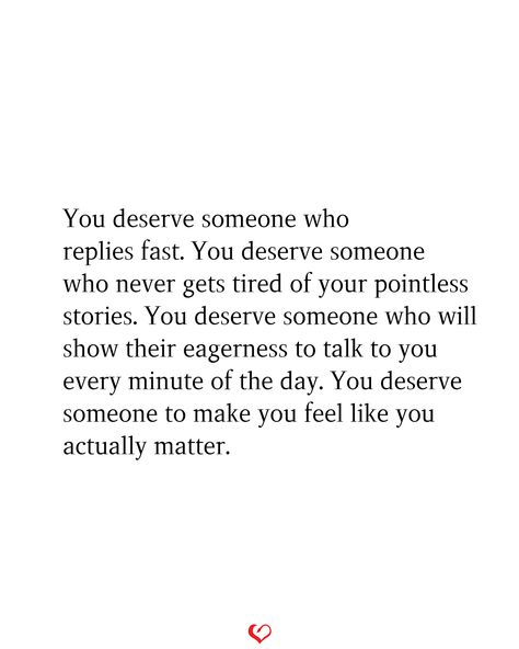 You deserve someone who replies fast. You deserve someone who never gets tired of your pointless stories. You deserve someone who will show their eagerness to talk to you every minute of the day. You deserve someone to make you feel like you actually matter. Quotes About Feeling Pointless, Why Do I Deserve This, Fast Replies Quotes, Taking A Break Quotes Relationships, Taking A Break In A Relationship Quotes, Taking A Break Quotes, Your Pointless, Take A Break Quotes, Happiness Messages