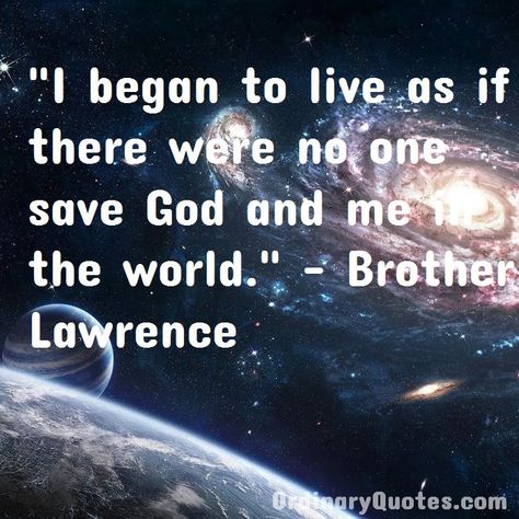 I began to live as if there were no one save God and me in the world. Brother Lawrence | Check out other quotes: https://ordinaryquotes.com/pictures-quotes/best-brother-lawrence-quotes/ Brother Lawrence, Picture Quotes, Me Quotes, Quotes