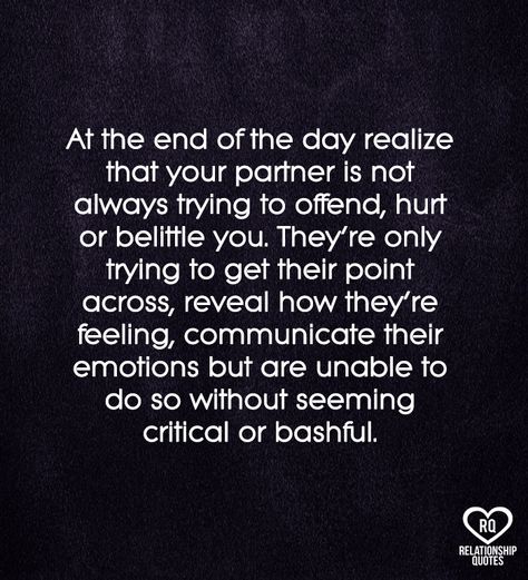 At the end of the day realize that your partner is not always trying to offend, hurt or belittle you. They're only trying to get their point across, reveal how they're feeling, communicate their emotions but are unable to do so without seeming critical or bashful. I'll Give You Space Quotes Relationships, Protect Your Partner Quotes, Unable To Communicate Quotes, Relationship Without Communication, When He Gets Defensive Quotes, Standing Up For Your Partner Quotes, Non Understanding Partner Quotes, Belittle Quotes Relationships, Feeling Unheard Quotes Relationships