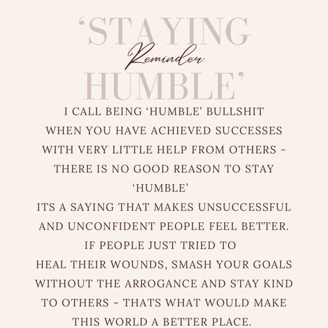 I call ‘bull’ on this ‘staying humble’ You see these posts everywhere and i feel different about it But that’s because I choose a path of clapping for success, calling out the arrogance and staying kind to others. You can have a million pounds and be a ‘total tool’ but on the other hand you could also be the most generous, kindest soul ever. You could be penniless and be a ‘total tool’ etc Some high flyers are tools, some not. Some managers are tools, some not. Some workers are tools, some no Clap For Others Quotes, Staying Humble, Million Pounds, Stay Kind, Humble Yourself, Stay Humble, Achieve Success, I Choose, Thoughts And Feelings