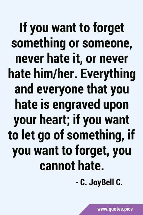 If you want to forget something or someone, never hate it, or never hate him/her. Everything and everyone that you hate is engraved upon your heart; if you want to let go of something, if you want to forget, you cannot hate. #Wisdom #LifeLessons I Quotes, Forgiveness Quotes, Quotes Pics, If You Want Something, Peace And Harmony, Life Lesson Quotes, Forgiving Yourself, What It Takes, Let Go