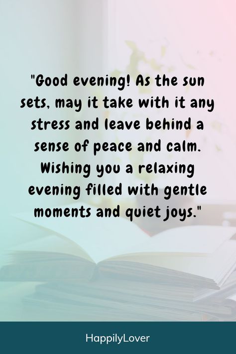 Beautiful evening messages help you find heartwarming ways to say “Have a Good Evening”. These inspirational happy good evening quotes help you wish friends, family members and loved ones a nice evening. Evening is the opportunity to remind them how much you care and here are thoughtful good evening quotes to brighten anyone’s day and lift their spirits after a long day. Monday Evening, Evening Quotes Thoughts, Have A Beautiful Evening Quotes, Have A Lovely Evening, Evening Positive Quotes, Good Evening Quotes, Relaxing Evening Quotes, Peaceful Evening Quotes Thoughts, Goodevening Quotes Evenings