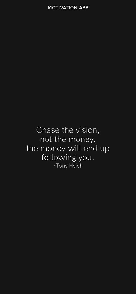 Chase the vision, not the money, the money will end up following you. -Tony Hsieh From the Motivation app: https://motivation.app/download Gettin Money Quotes, Chase The Vision Not The Money, Money Quote Wallpapers, Money And Happiness Wallpaper, Don’t Spend Money Wallpaper, Motivation To Save Money Wallpaper, Save Money Quotes Wallpaper, Money Motivation Wallpaper, Finance Wallpaper