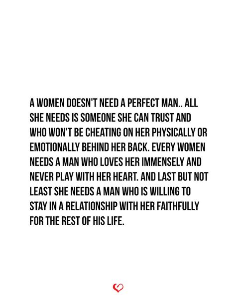 A women doesn't need a perfect man.. All she needs is someone she can trust and who won't be cheating on her physically or emotionally behind her back. Every women needs a man who loves her immensely and never play with her heart. and last but not least she needs a man who is willing to stay in a relationship with her faithfully for the rest of his life.. . . . #relationship #quote #love #couple #quotes Love Her For Who She Is Quotes, Being Unfaithful Quotes Relationships, If A Woman Can Take Your Man Quotes, If A Woman Loves You Quotes, Never Trust A Man Quotes, Unfaithfulness Quotes, Men Who Look At Other Women Quotes, Men Need Love Too Quote, Unfaithful Quotes Relationships