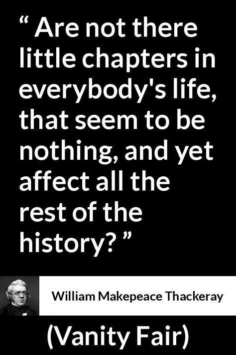 William Makepeace Thackeray - Vanity Fair - Are not there little chapters in everybody's life, that seem to be nothing, and yet affect all the rest of the history? Vanity Fair Book, Fair Quote, Fair Quotes, William Makepeace Thackeray, Quote About Life, General Quotes, Writing Poetry, Unique Words, Philosophers