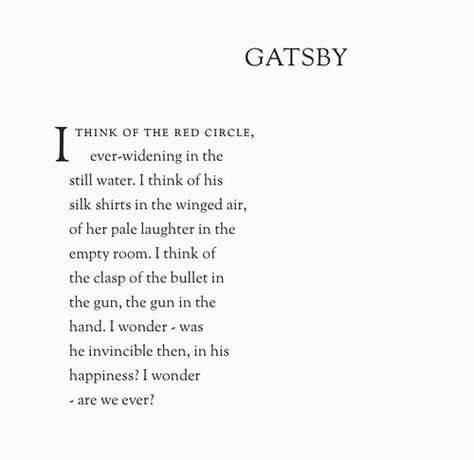 gatsby i think of the red circle, ever-widening in the still water. i think of his silk shirts in the winged air, of her pale laughter in the empty room. i think of the clasp of the bullet in the gun, the gun in the hand. i wonder - was he invincible then, in his happiness? i wonder - are we ever? Bookworm Quotes, Book Thief, Start Running, The Great Gatsby, Literary Quotes, Great Gatsby, Quotable Quotes, Amazing Quotes, Poetry Quotes