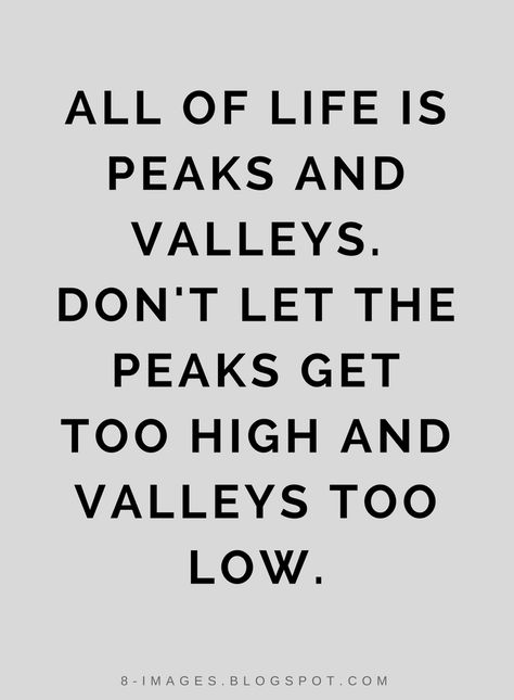 Life Quotes All of life is peaks and valleys. Don't let the peaks get too high and valleys too low. Peaks And Valleys Quote, Change Perspective, Truths Quotes, Peaks And Valleys, Rock Quotes, Adulting 101, Women Inspiration, Low Life, Gratitude Affirmations