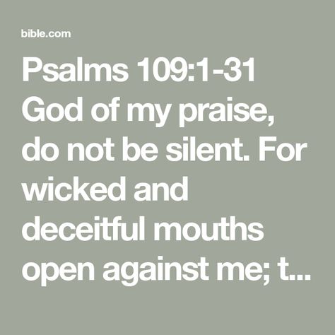 Psalms 109:1-31 God of my praise, do not be silent. For wicked and deceitful mouths open against me; they speak against me with lying tongues. They surround me with hateful words and attack me without cause. In retur | Holman Christian Standard Bible (HCSB) | Download The Bible App Now | The Bible App | Bible.com Psalm 109 Prayer, Hateful Words, Psalm 109, Be Silent, Reading Plan, Shake It Off, Bible App, Word Of God, The Bible