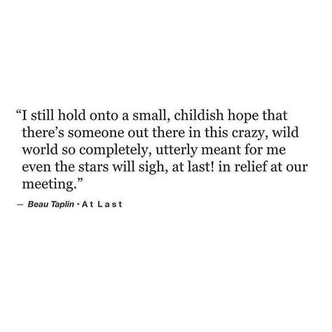 I still hold onto a small, childish hope that there's someone out there in this crazy, wild world so completely, entirely meant for me evern the stars will sigh, at last, in relief at our meeting. Scott N Wright, Anniversary Quotes, Poem Quotes, A Quote, Poetry Quotes, Pretty Words, Beautiful Quotes, The Words, Beautiful Words