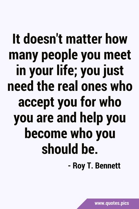 It doesn't matter how many people you meet in your life; you just need the real ones who accept you for who you are and help you become who you should be. #Acceptance #Life I Accept You For Who You Are, Acceptance Quotes, Quotes Pics, It Doesn't Matter, It Doesnt Matter, Real One, How Many People, Doesn't Matter, Reality Quotes