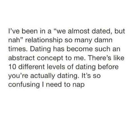 I've been in a "We almost dated, but nah" relationship so many damn times. Dating has become such an abstract concept to me. There's like 10 different levels of dating before you're actually dating. It's so confusing I need to nap. Dating But Not Dating Quotes, Before You Date Me Quotes, Nap Dates Quote, Almost Relationship Quotes, Before You Date Me, Dating Me Is Like, Single Girl Problems, Talking Stage, Burnout Quotes