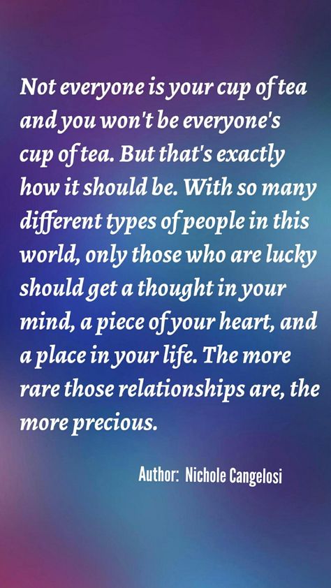 Not everyone is your cup of tea and you won't be everyone's cup of tea. But that's exactly how it should be. With so many different types of people in this world, only those who are lucky should get a thought in your mind, a piece of your heart, and a place in your life. The more rare those relationships are, the more precious. Author: Nichole Cangelosi Cup Of Tea Quotes Friendship, You Are Not Everyone Cup Of Tea, Cup Of Tea Quotes, Life Is Like A Cup Of Tea Quote, Movitational Quotes, Im Not Everyones Cup Of Tea Quotes, Vulnerability Quotes, You Can’t Be Everyone’s Cup Of Tea, Not Everyone’s Cup Of Tea Quotes