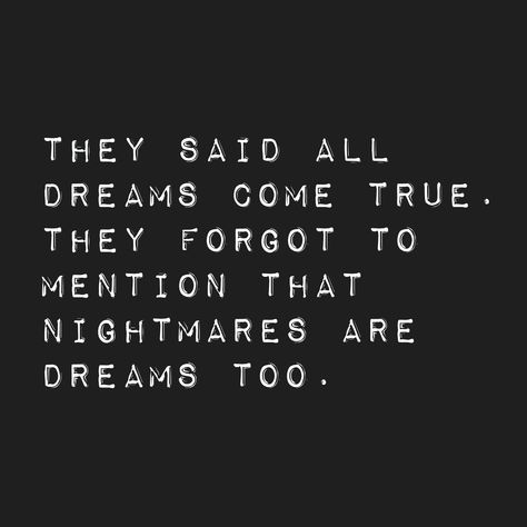 they said all dreams come true. they forgot to mention that nightmares are dreams too. Quotes About Nightmares Sleep Bad Dreams, Living A Nightmare Quotes, Nightmare Quotes Dreams Scary Night, Bad Dream Quotes, Bad Dreams Quotes Sleep Scary, Quotes About Dreams At Night, Nightmare Quotes Dreams, Quotes About Nightmares, Dreams Do Come True Quotes