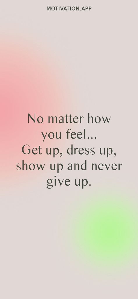 No matter how you feel... Get up, dress up, show up and never give up. From the Motivation app: https://motivation.app/download Dress Up Everyday Quotes, Get Up Get Dressed Quote, No Matter How You Feel Get Up Show Up, No Matter How You Feel Get Up, Just Show Up, Feel Like Giving Up Quotes, Dress Well Quotes, Don't Give Up Quotes, Fast Quotes