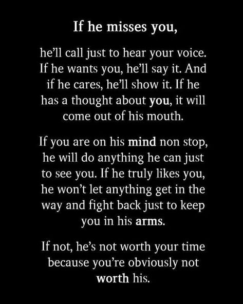 Image may contain: text that says 'If he misses you, he'll call just to hear voice. If he wants you, he'll say it. And if he it. If he has a thought about you, it will of his mouth. If are on his mind non stop, he will do anything he can just to see you. If he truly likes you, he anything get in the way and fight back just to keep you in his arms. If not, he's not worth your because you're obviously not worth his.' Economics Quotes, Love Breakup, Love Post, Quotes On Instagram, True Love Quotes, I Love You Quotes, Love Yourself Quotes, May 5, Romantic Quotes