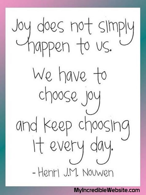 Joy does not simply happen to us. We have to choose joy and keep choosing it every day. — Henri J.M. Nouwen Word Joy, Joy Quotes, Choose Joy, Quotable Quotes, A Quote, Words Of Encouragement, Finding Joy, The Words, Great Quotes