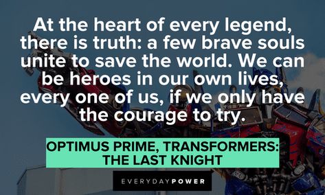 “At the heart of every legend, there is truth: a few brave souls unite to save the world. We can be heroes in our own lives, every one of us, if we only have the courage to try.” — Optimus Prime, Transformers: The Last Knight Optimus Prime Quotes Inspiration, Optimus Prime Quotes, Transformers Quotes, Old Man Quotes, We Can Be Heroes, Transformers The Last Knight, Priorities Quotes, Optimus Prime Transformers, Transformers 2