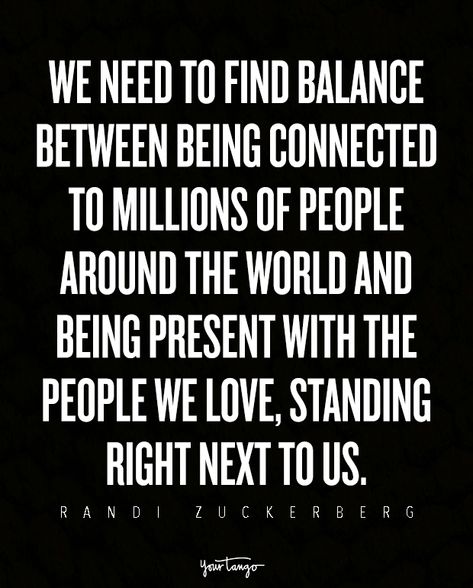 We need to find balance between being connected to millions of people around the world and being present with the people we love, standing right next to us. — Randi Zuckerberg Quotes About Being On Your Phone, Bring People Together Quotes, Word Of The Year Balance, Finding Balance Quotes, Being Present Quotes, Balance Word, People Being People, Spin Quotes, Balance Quotes