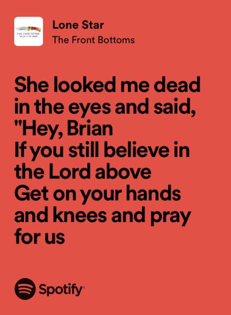 she looked me dead in the eyes and said, “hey, brian
if you still believe in the lord above, 
get on your hands and knees and pray for us”
(lyrics from ‘lone star’ by the front bottoms) Lone Star The Front Bottoms, Front Bottoms Band, The Front Bottoms Lyrics, The Front Bottoms, Media Consumption, Midwest Emo, Emo Stuff, Pray For Us, Front Bottoms