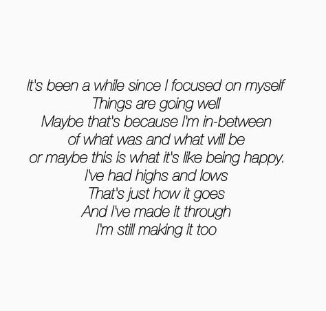 It's been a while since I focused on myself Things are going well Maybe that's because I'm in-between Of what was and what will be Or maybe this is what it's like being happy I've had highs and lows That's just how it goes And I've made it through I'm still making it too Im Focusing On Myself Quotes, Focusing On Myself Quotes, Focus On Me Quotes, Focusing On Myself, Myself Quotes, Being Happy, Focus On Me, In Between, Poem Quotes