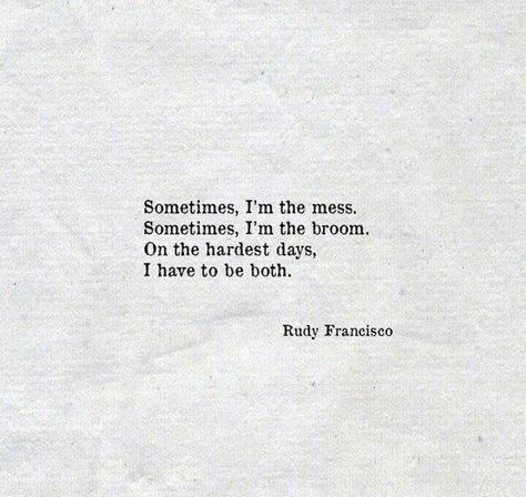 Sometimes I'm the mess, sometimes I'm the broom Rudy Francisco, Quote Strength, Life Quotes Love, Poem Quotes, Wonderful Words, Quotes About Strength, A Quote, Poetry Quotes, Pretty Words