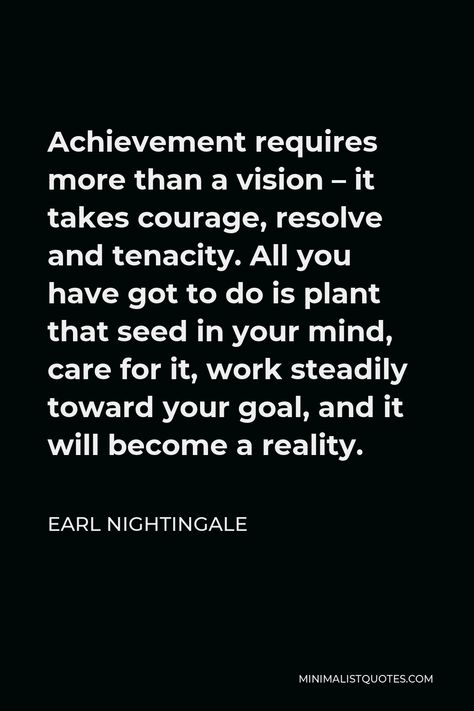 Earl Nightingale Quote: Achievement requires more than a vision - it takes courage, resolve and tenacity. All you have got to do is plant that seed in your mind, care for it, work steadily toward your goal, and it will become a reality. Tenacity Quotes, Earl Nightingale Quotes, Motivational People, Weekly Quotes, Earl Nightingale, Hope Life, Nightingale, One Liner, Social Emotional