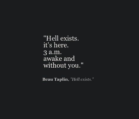 Hell...exists, it's here, 3am, awake and without you.. Beau Taplin Quotes, Without You Quotes, Sleep Quotes, Missing You Quotes, Life Quotes Love, 3 Am, You Quotes, Phone Calls, Without You