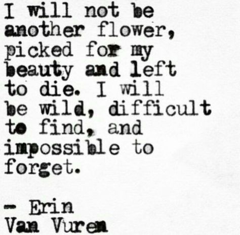 I will not be another flower picked for my beauty and left to die. I will be wild, difficult to find, and impossible to forget. No Ordinary Girl, Bohol, Soul Quotes, Quotable Quotes, True Words, Pretty Words, Relatable Quotes, The Words, Great Quotes