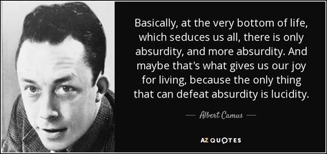 Basically, at the very bottom of life, which seduces us all, there is only absurdity, and more absurdity. And maybe that's what gives us our joy for living, because the only thing that can defeat absurdity is lucidity. - Albert Camus Byronic Hero, Albert Camus Quotes, Camus Quotes, Jean Paul Sartre, Gabriel Garcia Marquez, Dale Carnegie, Life Quotes Love, Anais Nin, Astrological Sign