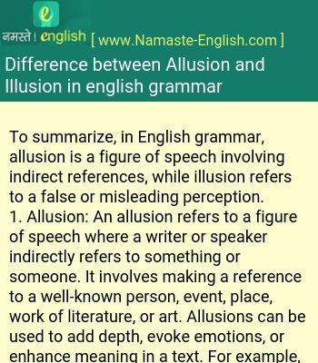 To summarize, in English grammar, allusion is a figure of speech involving indirect references, while illusion refers to a false or misleading perception.1. Allusion: An allusion refers to a figure of speech where a writer or speaker indirectly refers to something or someone. It involves making a reference to a well-known person, event, place, work of literature, or art. Allusions can be used to add depth, evoke emotions, or enhance meaning in a text. For example, a sentence like "He had the ... Grammar Lessons, English Tips, A Sentence, English Grammar, Lessons Learned, Learn English, Namaste, Grammar, Literature