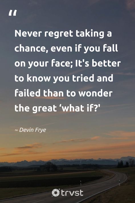 "Never regret taking a chance, even if you fall on your face; It's better to know you tried and failed than to wonder the great ‘what if?' "  - Devin Frye  Take a great leap in life, embrace chances and failure both! A perfect quote for those brave souls willing to chase their goals and dreams.   #trvst #quotes #changetheworld #thinkgreen #motivation #courage #takingchances #inspiration  📷 @stefanie_puetterich Wherever Life Takes You Quotes, Taking A Chance Quotes, Look Ahead Quotes, Take A Chance Quotes, Quotes About Taking Chances, Take A Chance With Me, Chances Quotes, Taking Chances Quotes, Progress Quotes