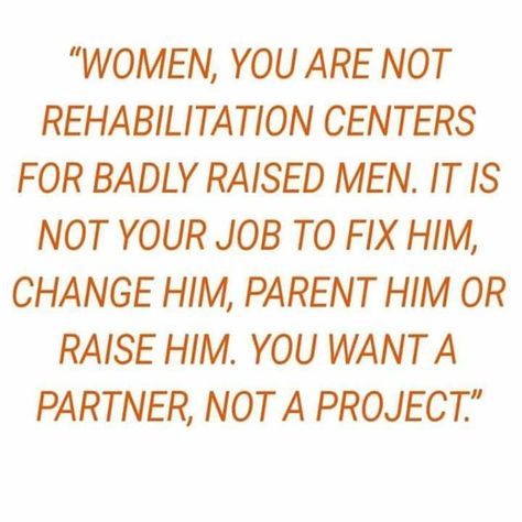 Women, you are not rehabilitation centers for badly raised men. It is not your job to fix him, change him, parent him, or raise him. You want a partner, not a project. (One of the wisest relationship quotes I've ever come across!) Stop Whining, Note To Self, Good Advice, The Words, Great Quotes, True Quotes, Relationship Quotes, Wise Words, Favorite Quotes