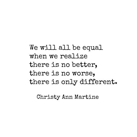 Equality for all ~ Life Quotes ~ We will all be equal when we realize there is no better, there is no worse, there is only different. ~ Christy Ann Martine. ~ We are all equal. #equality #equalityforall Christy Ann Martine Poems, Christy Ann Martine Quotes, Consideration Quotes, Work In Progress Quotes, Gender Equality Quotes, Inclusion Quotes, Diversity Quotes, Debate Quotes, Christy Ann Martine