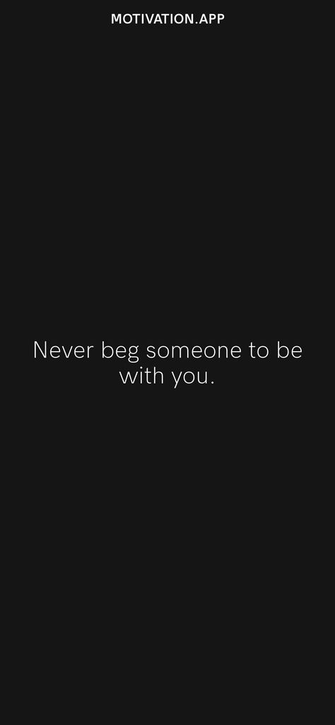 Never Beg Someone To Be In Your Life, You Shouldn’t Have To Beg To Be Loved, You’ll Never Be Too Much For The Right Person, When You Love Someone But Can’t Be With Them, If You Can’t Find A Good Person Be One, What’s Meant To Be Won’t Pass You By, Never Beg, Never Been Better, Motivation App