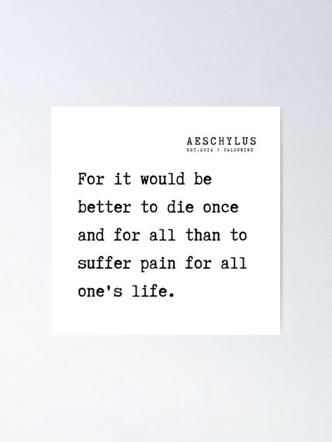 "5 Aeschylus Quotes Philosophy 210917 For it would be better to die once and for all than to suffer pain for all one's life." Poster by QuotesGalore | Redbubble Quotes About Wanting Die Hard, Trying To Be Better Quotes, How Die Without Pain, Better To Die Quotes, Die Quotes Thoughts Feelings, Dieing Quotes, Die Quotes Thoughts, I Die I Want To Quotes, Suffering From Pain