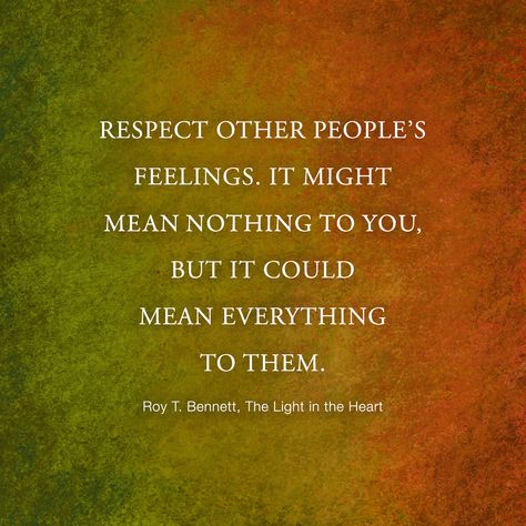 Respect other people’s feelings. It might mean nothing to you, but it could mean everything to them.  Roy T. Bennett, The Light in the Heart Respect Others Quotes, Staying Positive Quotes, Respecting Others, Quotes To Brighten Your Day, Stay Positive Quotes, Bathroom Quotes, Respect Quotes, Motivational Quotes For Students, Respect Others