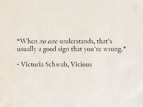 “When no one understands, that's usually a good sign that you're wrong.” - Victoria Schwab, Vicious (Villains) #VictoriaSchwab #quotes #books #fantasy #ScienceFiction #SciFi Vicious Book Quotes, Vicious Ve Schwab Annotations, Vicious Ve Schwab Quotes, Ve Schwab Quotes, Vicious Ve Schwab Aesthetic, No One Understand You Quotes, All Of Us Villains Fanart, Vicious Quotes, Vicious Ve Schwab