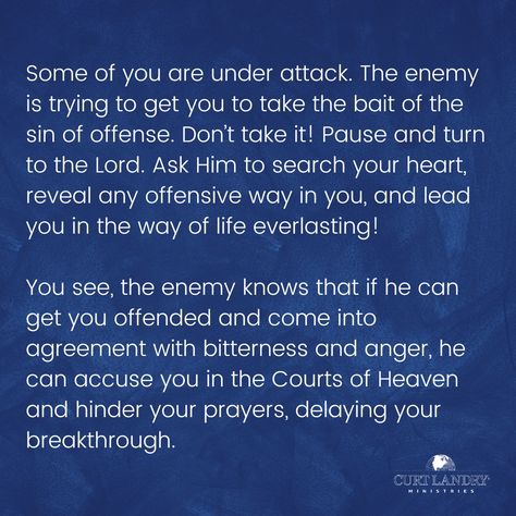 Some of you are under attack. The enemy is trying to get you to take the bait of the sin of offense. Don’t take it! Pause and turn to the Lord. Ask Him to search your heart, reveal any offensive way in you, and lead you in the way of life everlasting! 
You see, the enemy knows that if he can get you offended and come into agreement with bitterness and anger, he can accuse you in the Courts of Heaven and hinder your prayers, delaying your breakthrough. The Enemy Attacks Quotes, Offended Quotes, Courts Of Heaven, New Me Quotes, Spiritual Battle, Praying For Others, Office Quotes, Quotes Prayer, Husband Quotes