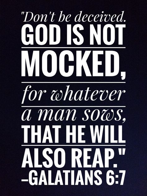 "Don't be deceived. God is not mocked, for whatever a man sows, that he will also reap."
—Galatians 6:7 Don't Be Deceived Quotes, Be Not Deceived God Is Not Mocked, God Will Not Be Mocked Quote, A Man Reaps What He Sows, Mocking God Quotes, Do Not Mock God, Do Not Be Deceived God Is Not Mocked, God Cannot Be Mocked, God Has The Final Say