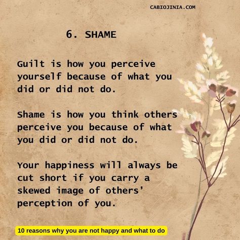 The 10 reasons why you are not happy and what to do. 6. Shame Shame is a painful feeling of humiliation or distress caused by the consciousness of wrong or foolish behaviour. This is slightly different from guilt. Whereas guilt is directed at yourself, shame is directed outward.  Guilt is how you perceive yourself because of what you did or did not do. Shame is how you think others perceive you because of what you did or did not do. Your happiness will always be cut short if you carry a ... Feeling Shame, Forgive Yourself, To Forgive, Not Happy, 10 Reasons, Forgiving Yourself, Consciousness, Always Be, That Way